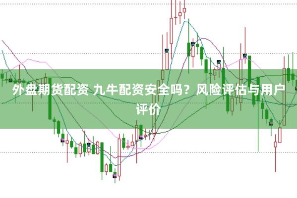 外盘期货配资 九牛配资安全吗？风险评估与用户评价