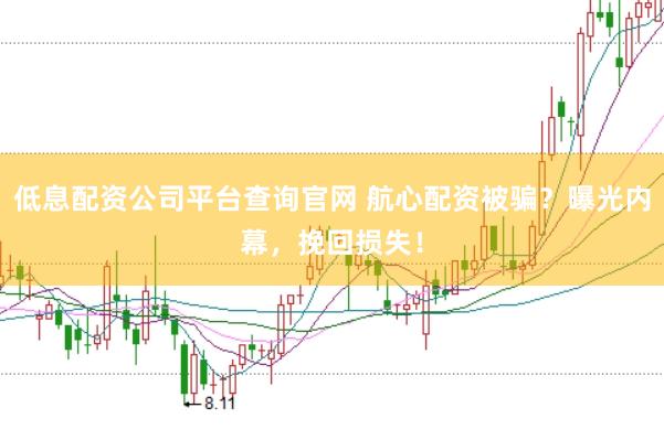 低息配资公司平台查询官网 航心配资被骗？曝光内幕，挽回损失！