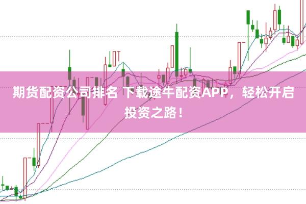 期货配资公司排名 下载途牛配资APP，轻松开启投资之路！