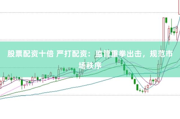 股票配资十倍 严打配资：监管重拳出击，规范市场秩序