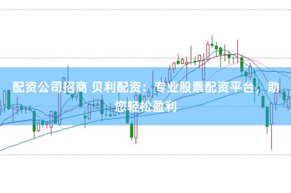 配资公司招商 贝利配资：专业股票配资平台，助您轻松盈利