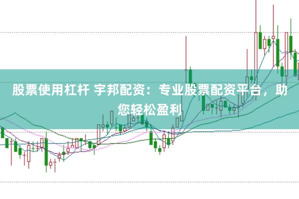 股票使用杠杆 宇邦配资：专业股票配资平台，助您轻松盈利