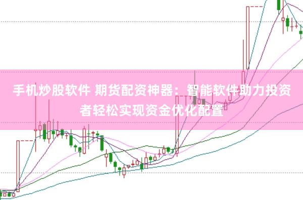 手机炒股软件 期货配资神器：智能软件助力投资者轻松实现资金优化配置