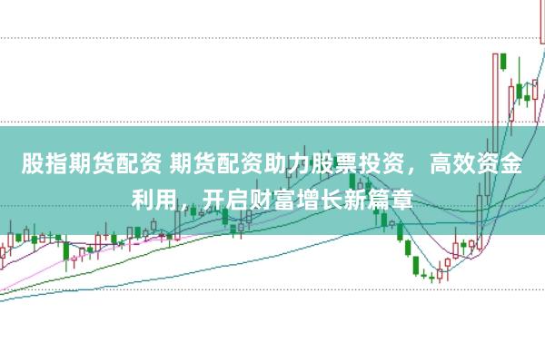 股指期货配资 期货配资助力股票投资，高效资金利用，开启财富增长新篇章