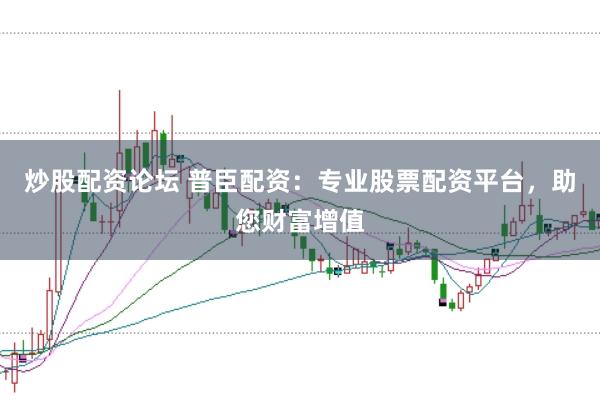 炒股配资论坛 普臣配资：专业股票配资平台，助您财富增值