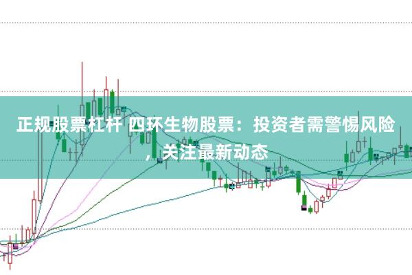 正规股票杠杆 四环生物股票：投资者需警惕风险，关注最新动态
