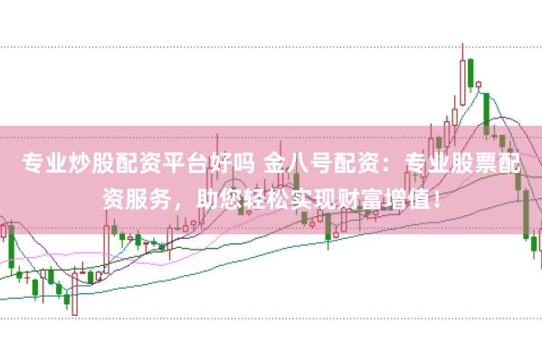 专业炒股配资平台好吗 金八号配资：专业股票配资服务，助您轻松实现财富增值！