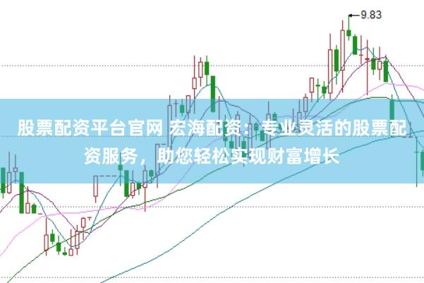 股票配资平台官网 宏海配资：专业灵活的股票配资服务，助您轻松实现财富增长