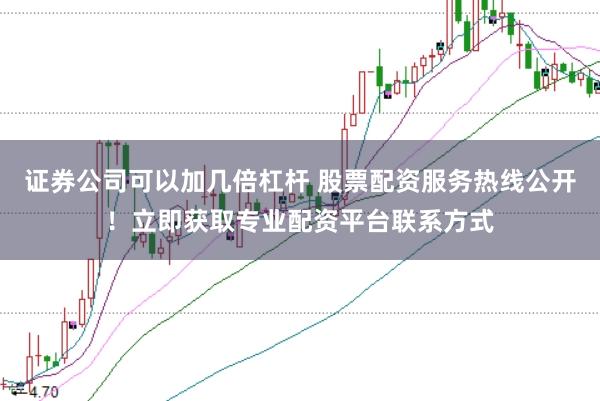 证券公司可以加几倍杠杆 股票配资服务热线公开！立即获取专业配资平台联系方式