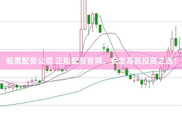 股票配资公司 正规配资官网，安全高效投资之选！