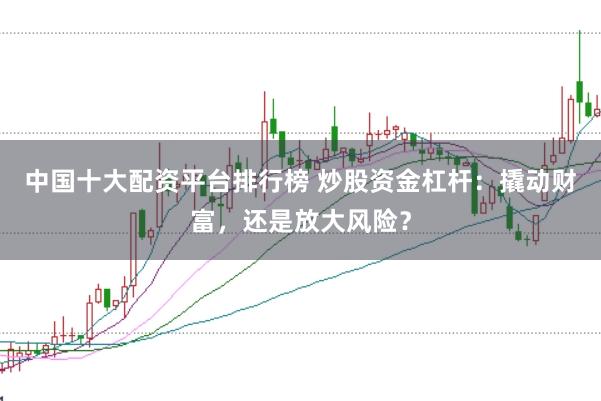 中国十大配资平台排行榜 炒股资金杠杆：撬动财富，还是放大风险？