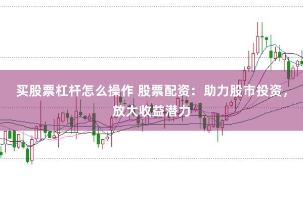 买股票杠杆怎么操作 股票配资：助力股市投资，放大收益潜力
