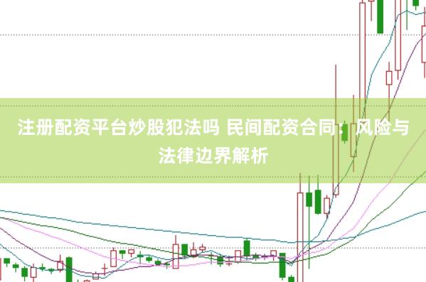 注册配资平台炒股犯法吗 民间配资合同：风险与法律边界解析