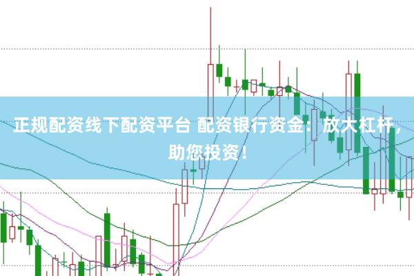 正规配资线下配资平台 配资银行资金：放大杠杆，助您投资！
