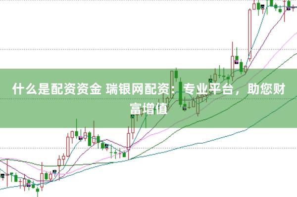 什么是配资资金 瑞银网配资：专业平台，助您财富增值