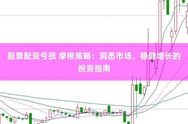 股票配资亏损 摩根策略：洞悉市场，稳健增长的投资指南