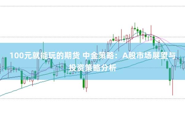 100元就能玩的期货 中金策略：A股市场展望与投资策略分析