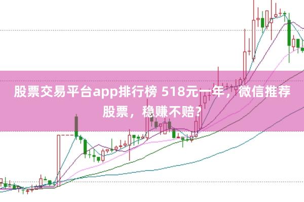 股票交易平台app排行榜 518元一年，微信推荐股票，稳赚不赔？