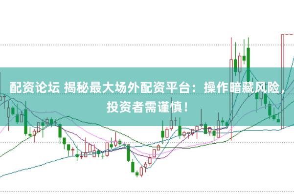 配资论坛 揭秘最大场外配资平台：操作暗藏风险，投资者需谨慎！