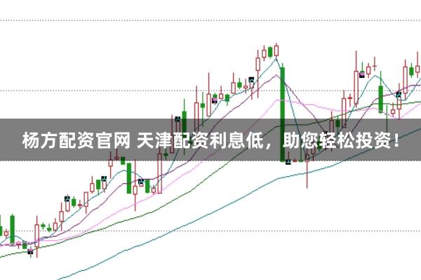 杨方配资官网 天津配资利息低，助您轻松投资！