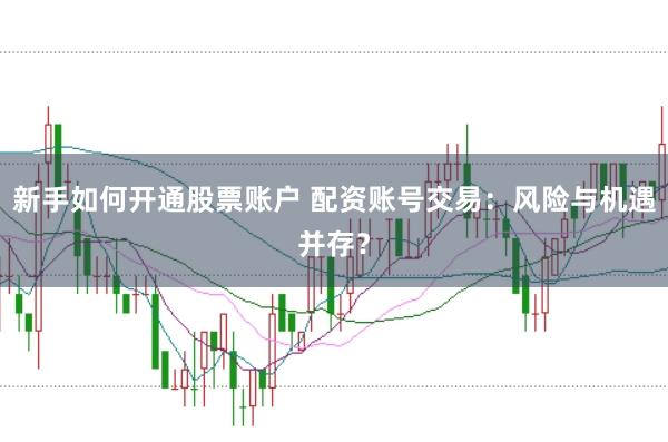 新手如何开通股票账户 配资账号交易：风险与机遇并存？