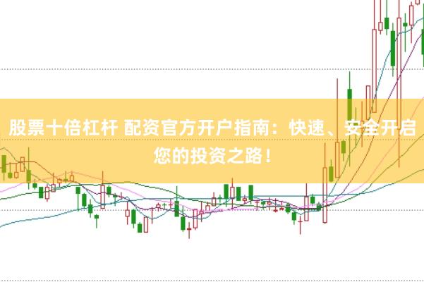 股票十倍杠杆 配资官方开户指南：快速、安全开启您的投资之路！
