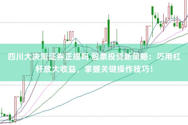 四川大决策证券正规吗 股票投资新策略：巧用杠杆放大收益，掌握关键操作技巧！
