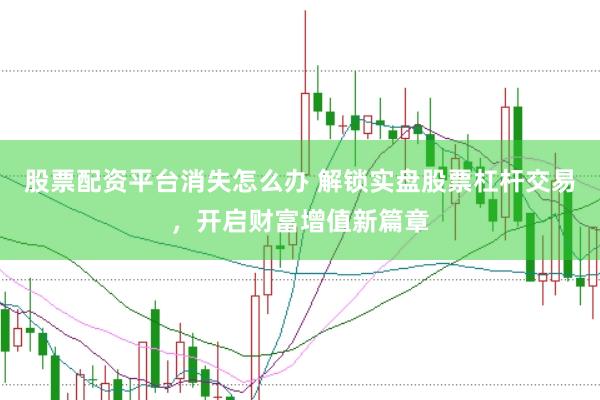 股票配资平台消失怎么办 解锁实盘股票杠杆交易，开启财富增值新篇章