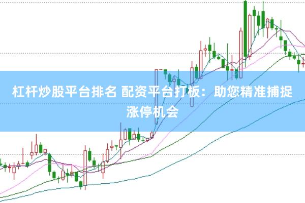 杠杆炒股平台排名 配资平台打板：助您精准捕捉涨停机会