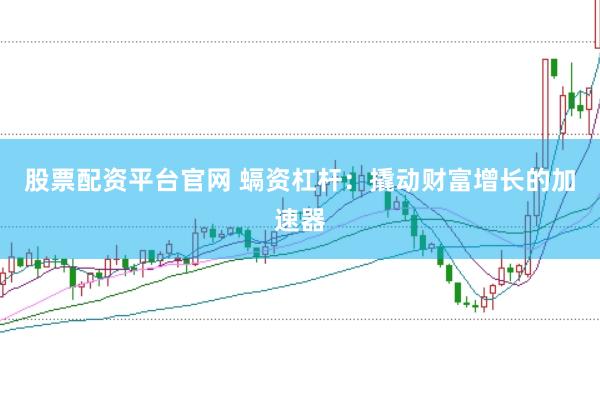 股票配资平台官网 螎资杠杆：撬动财富增长的加速器