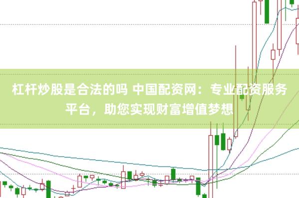 杠杆炒股是合法的吗 中国配资网：专业配资服务平台，助您实现财富增值梦想