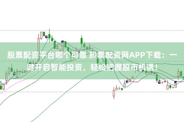 股票配资平台哪个可靠 股票配资网APP下载：一键开启智能投资，轻松把握股市机遇！