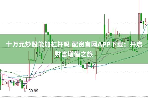 十万元炒股能加杠杆吗 配资官网APP下载：开启财富增值之旅