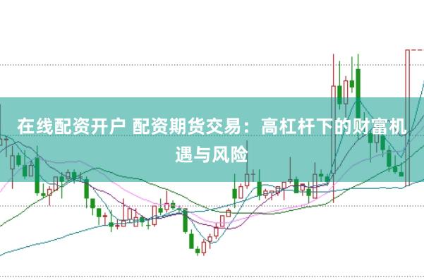 在线配资开户 配资期货交易：高杠杆下的财富机遇与风险