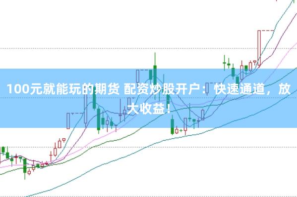 100元就能玩的期货 配资炒股开户：快速通道，放大收益！