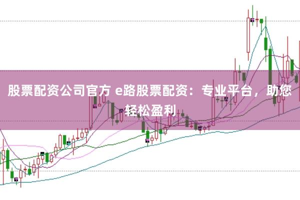 股票配资公司官方 e路股票配资：专业平台，助您轻松盈利