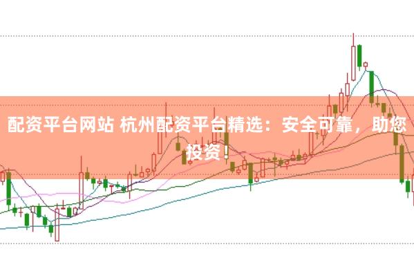 配资平台网站 杭州配资平台精选：安全可靠，助您投资！