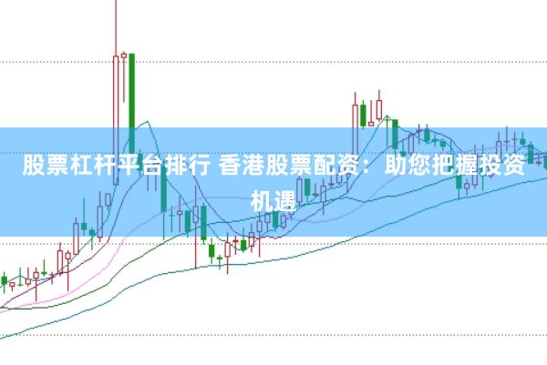 股票杠杆平台排行 香港股票配资：助您把握投资机遇