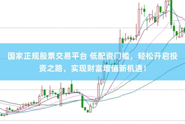 国家正规股票交易平台 低配资门槛，轻松开启投资之路，实现财富增值新机遇！