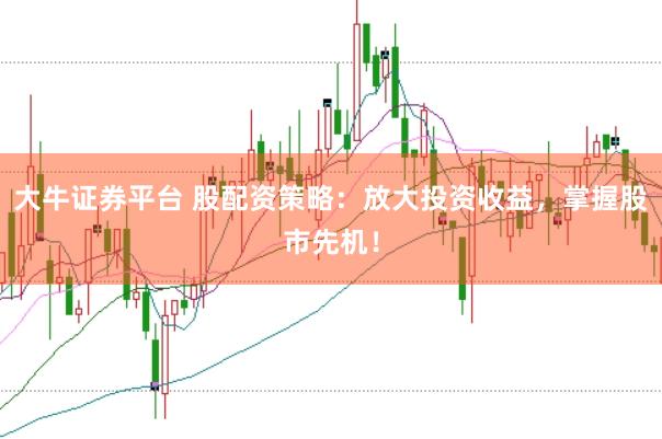 大牛证券平台 股配资策略：放大投资收益，掌握股市先机！
