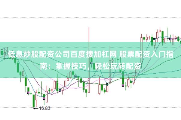 低息炒股配资公司百度搜加杠网 股票配资入门指南：掌握技巧，轻松玩转配资