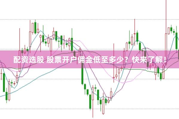 配资选股 股票开户佣金低至多少？快来了解！
