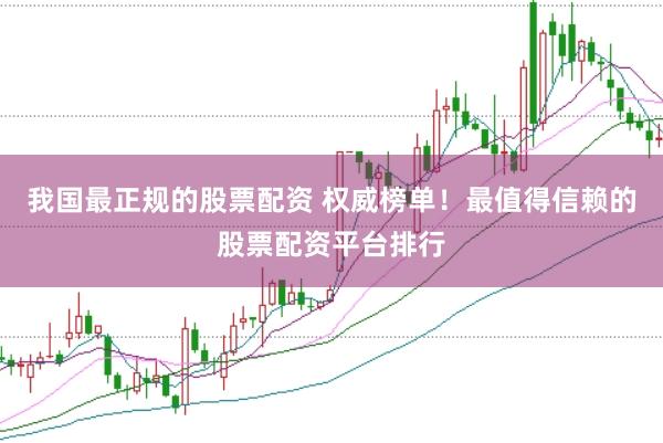 我国最正规的股票配资 权威榜单！最值得信赖的股票配资平台排行