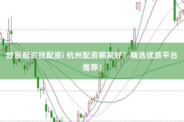 炒股配资找配资i 杭州配资哪家好？精选优质平台推荐！