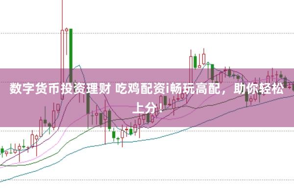 数字货币投资理财 吃鸡配资i畅玩高配，助你轻松上分！