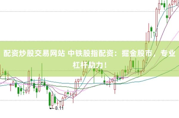 配资炒股交易网站 中铁股指配资：掘金股市，专业杠杆助力！