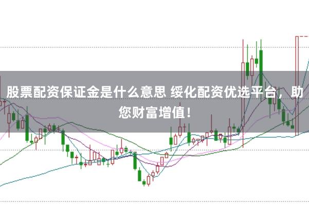 股票配资保证金是什么意思 绥化配资优选平台，助您财富增值！