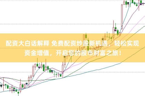 配资大白话解释 免费配资炒股新机遇，轻松实现资金增值，开启您的股市财富之旅！