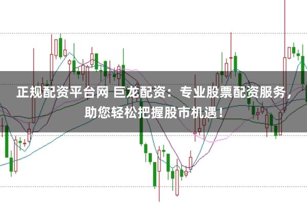 正规配资平台网 巨龙配资：专业股票配资服务，助您轻松把握股市机遇！