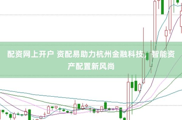 配资网上开户 资配易助力杭州金融科技，智能资产配置新风尚